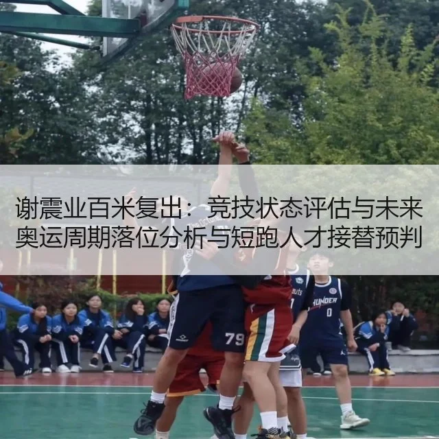 谢震业百米复出：竞技状态评估与未来奥运周期落位分析与短跑人才接替预判